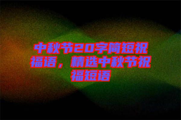中秋節(jié)20字簡(jiǎn)短祝福語(yǔ)，精選中秋節(jié)祝福短語(yǔ)