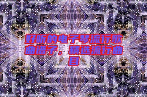 好聽的電子琴流行歌曲譜子，精選流行曲目