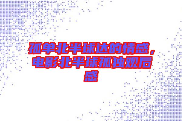 孤單北半球達(dá)的情感，電影北半球孤獨(dú)觀后感