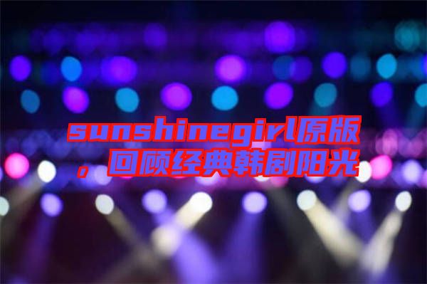 sunshinegirl原版，回顧經(jīng)典韓劇陽光