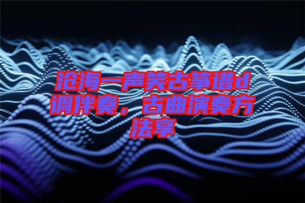滄海一聲笑古箏譜d調(diào)伴奏，古曲演奏方法享