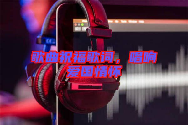 歌曲祝福歌詞，唱響愛國情懷