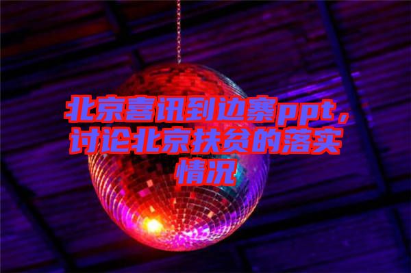 北京喜訊到邊寨ppt，討論北京扶貧的落實(shí)情況