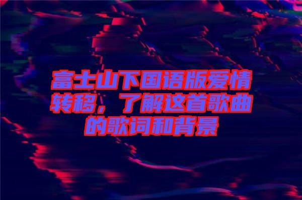 富士山下國語版愛情轉(zhuǎn)移，了解這首歌曲的歌詞和背景