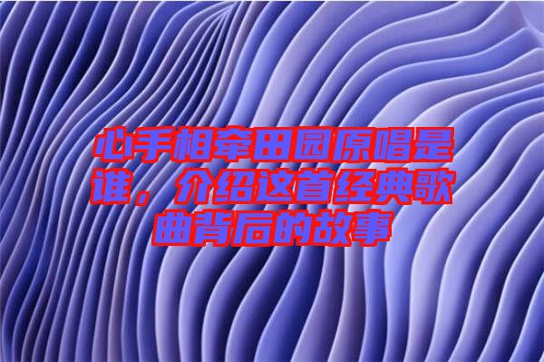 心手相牽田園原唱是誰，介紹這首經(jīng)典歌曲背后的故事