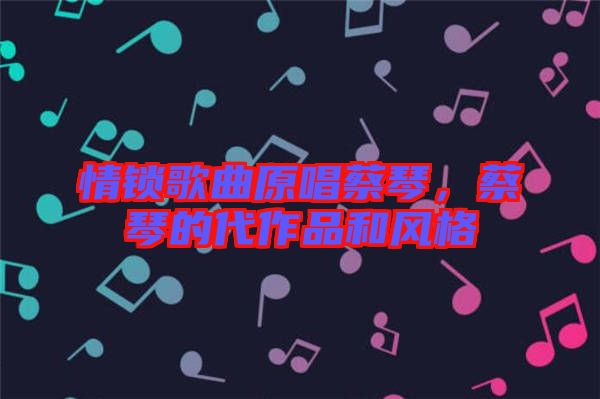 情鎖歌曲原唱蔡琴，蔡琴的代作品和風(fēng)格