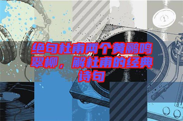 絕句杜甫兩個(gè)黃鸝鳴翠柳，解杜甫的經(jīng)典詩(shī)句