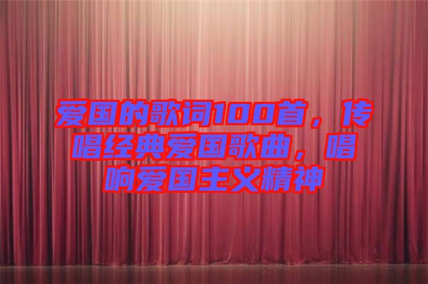 愛國的歌詞100首，傳唱經(jīng)典愛國歌曲，唱響愛國主義精神