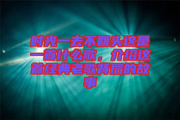 時光一去不回頭這是一首什么歌，介紹這首經(jīng)典老歌背后的故事