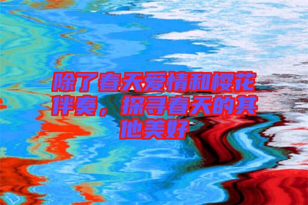 除了春天愛(ài)情和櫻花伴奏，探尋春天的其他美好