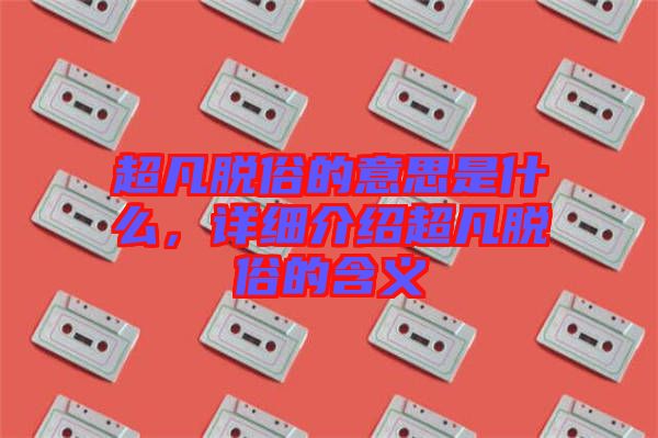 超凡脫俗的意思是什么，詳細(xì)介紹超凡脫俗的含義