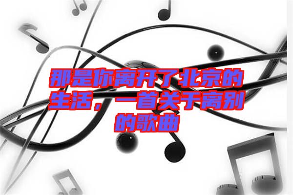 那是你離開(kāi)了北京的生活，一首關(guān)于離別的歌曲
