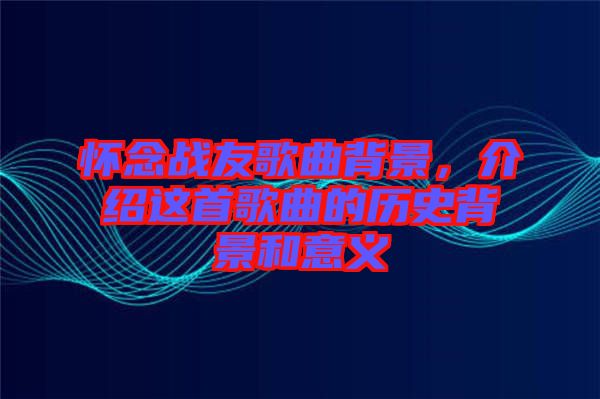 懷念戰(zhàn)友歌曲背景，介紹這首歌曲的歷史背景和意義