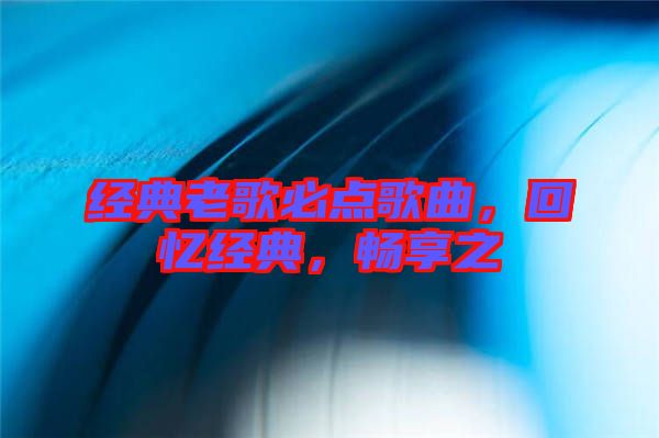 經(jīng)典老歌必點歌曲，回憶經(jīng)典，暢享之