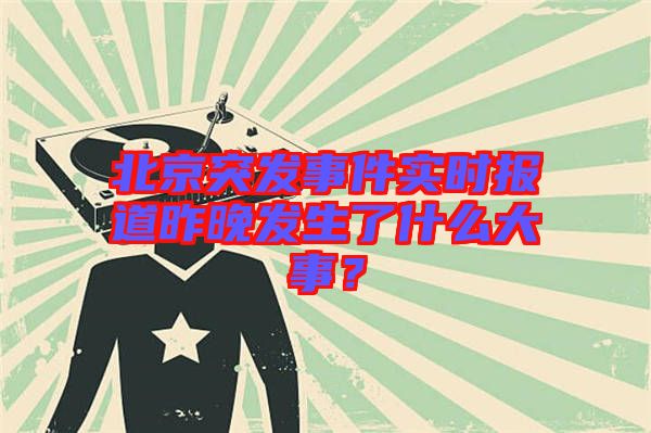 北京突發(fā)事件實時報道昨晚發(fā)生了什么大事？