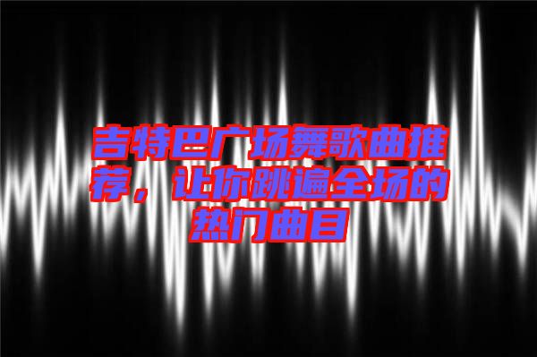 吉特巴廣場舞歌曲推薦，讓你跳遍全場的熱門曲目