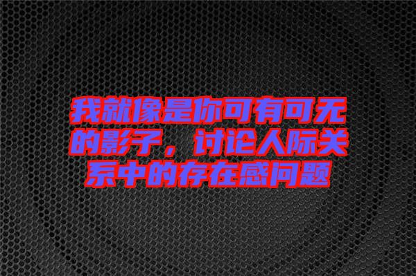 我就像是你可有可無的影子，討論人際關(guān)系中的存在感問題
