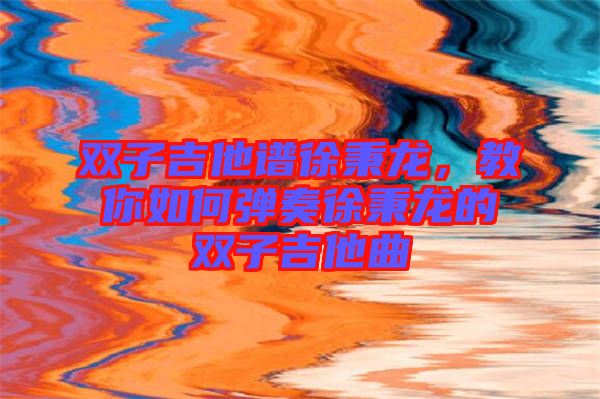 雙子吉他譜徐秉龍，教你如何彈奏徐秉龍的雙子吉他曲