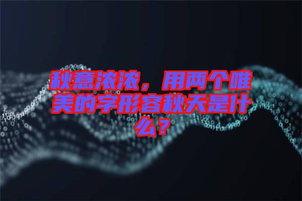 秋意濃濃，用兩個(gè)唯美的字形容秋天是什么？