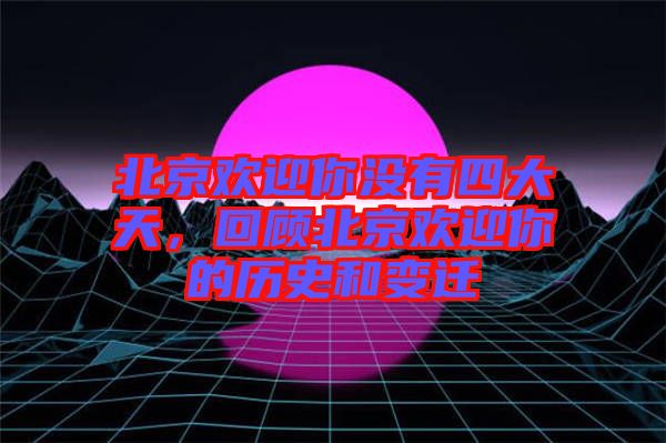 北京歡迎你沒有四大天，回顧北京歡迎你的歷史和變遷