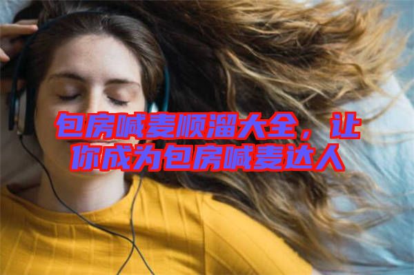 包房喊麥順溜大全，讓你成為包房喊麥達人