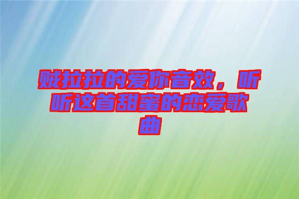 賊拉拉的愛(ài)你音效，聽(tīng)聽(tīng)這首甜蜜的戀愛(ài)歌曲