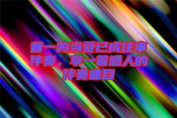 曾一鳴當愛已成往事伴奏，享一首感人的伴奏曲目
