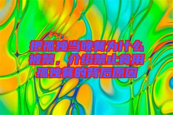 把孤獨(dú)當(dāng)晚餐為什么被禁，介紹禁止食用孤獨(dú)餐的背后原因