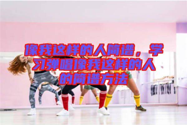 像我這樣的人簡譜，學(xué)習(xí)彈唱像我這樣的人的簡譜方法