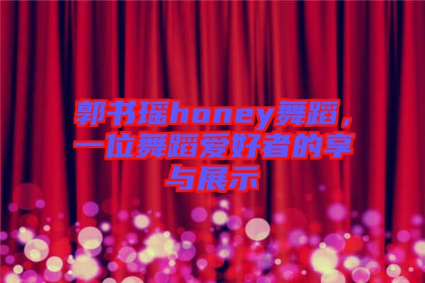 郭書(shū)瑤honey舞蹈，一位舞蹈愛(ài)好者的享與展示
