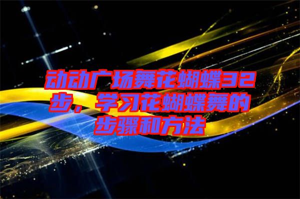 動動廣場舞花蝴蝶32步，學(xué)習(xí)花蝴蝶舞的步驟和方法