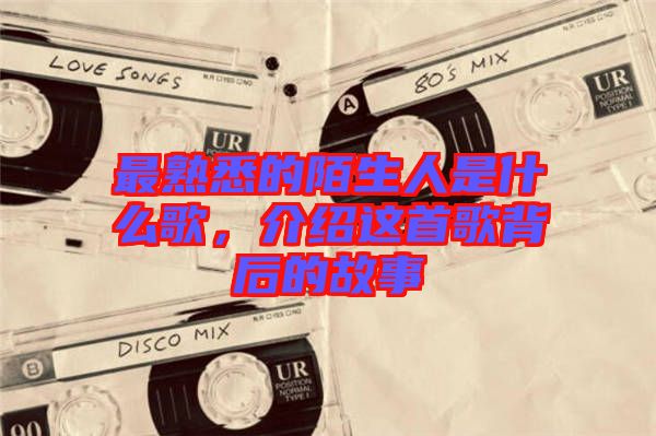 最熟悉的陌生人是什么歌，介紹這首歌背后的故事