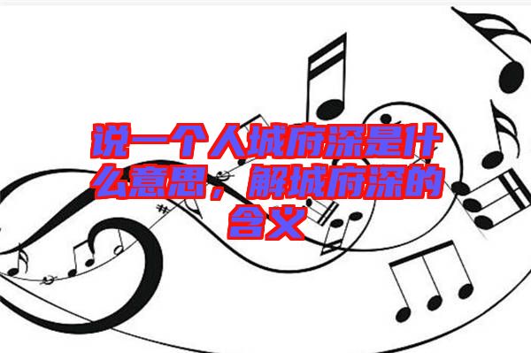 說一個(gè)人城府深是什么意思，解城府深的含義