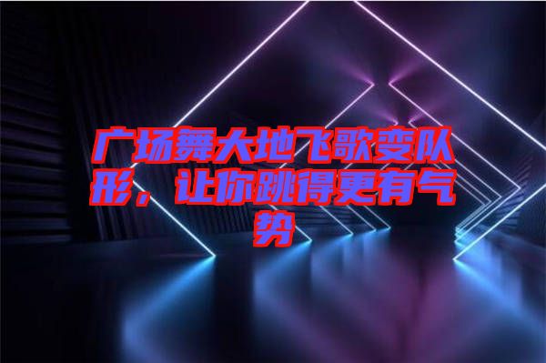 廣場(chǎng)舞大地飛歌變隊(duì)形，讓你跳得更有氣勢(shì)