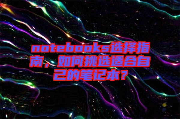 notebooks選擇指南，如何挑選適合自己的筆記本？