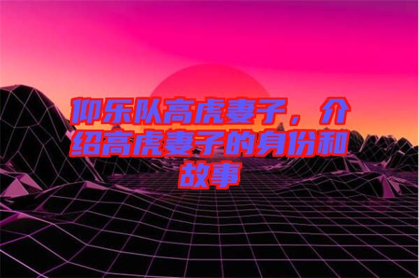 仰樂隊(duì)高虎妻子，介紹高虎妻子的身份和故事