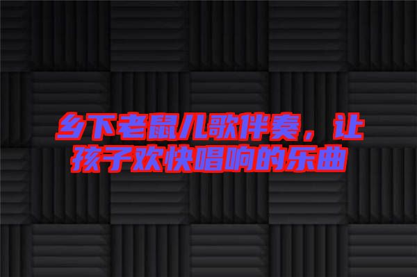 鄉(xiāng)下老鼠兒歌伴奏，讓孩子歡快唱響的樂(lè)曲
