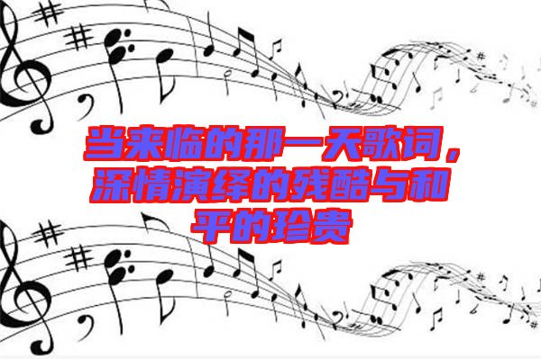 當(dāng)來臨的那一天歌詞，深情演繹的殘酷與和平的珍貴