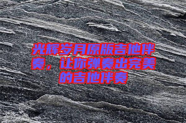 光輝歲月原版吉他伴奏，讓你彈奏出完美的吉他伴奏