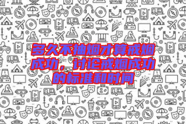 多久不抽煙才算戒煙成功，討論戒煙成功的標(biāo)準(zhǔn)和時間