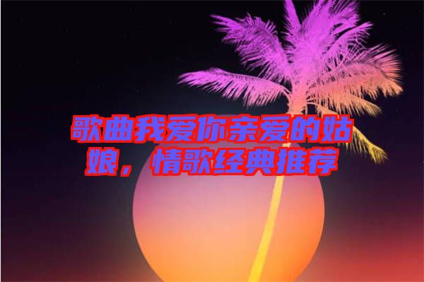 歌曲我愛你親愛的姑娘，情歌經典推薦