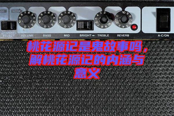 桃花源記是鬼故事嗎，解桃花源記的內(nèi)涵與意義