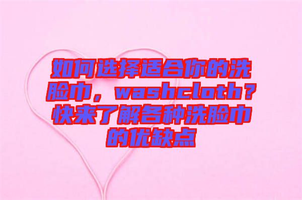 如何選擇適合你的洗臉巾，washcloth？快來了解各種洗臉巾的優(yōu)缺點