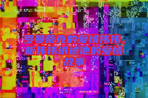 羅曼蒂克的愛(ài)情偉偉，聽(tīng)偉偉講述他的愛(ài)情故事