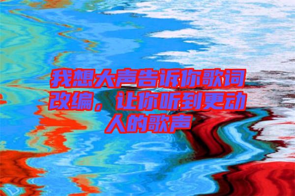 我想大聲告訴你歌詞改編，讓你聽到更動人的歌聲