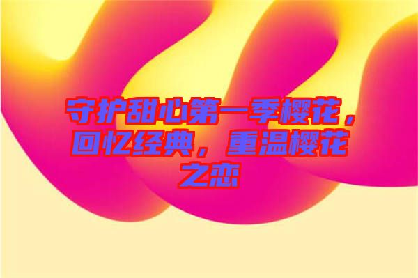 守護(hù)甜心第一季櫻花，回憶經(jīng)典，重溫櫻花之戀
