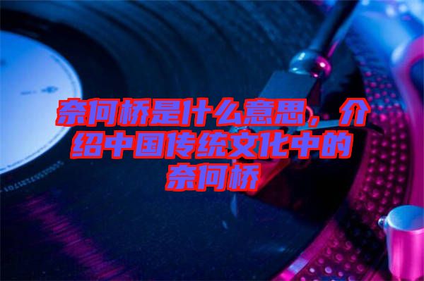 奈何橋是什么意思，介紹中國傳統(tǒng)文化中的奈何橋
