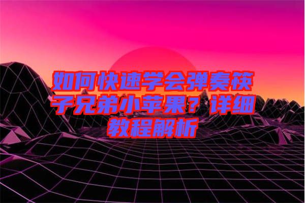 如何快速學(xué)會彈奏筷子兄弟小蘋果？詳細(xì)教程解析