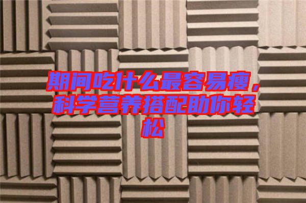 期間吃什么最容易瘦，科學營養(yǎng)搭配助你輕松