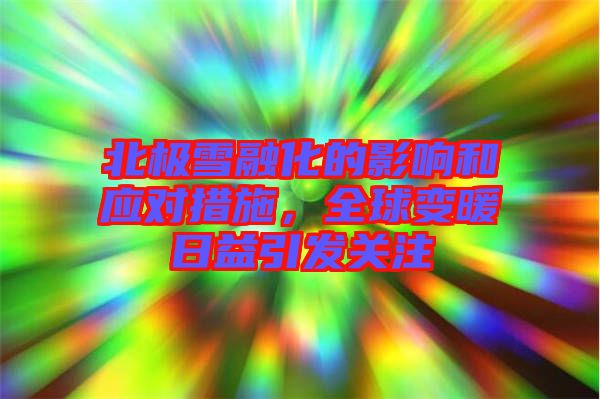 北極雪融化的影響和應(yīng)對措施，全球變暖日益引發(fā)關(guān)注